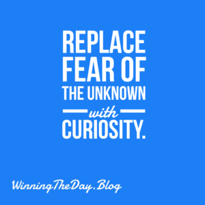 Replace fear of the unknown with curiosity.