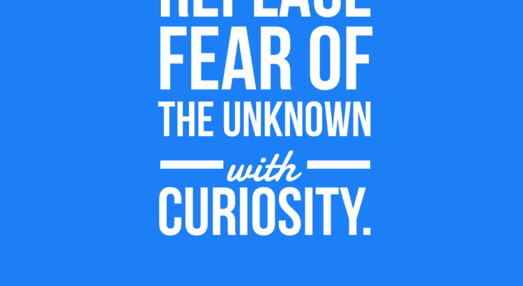 Replace fear of the unknown with curiosity.