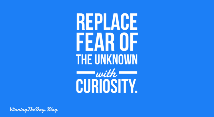 Replace fear of the unknown with curiosity.
